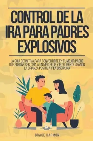 CONTROL DE LA IRA PARA PADRES EXPLOSIVOS. LA GUÍA DEFINITIVA PARA CONVERTIRTE EN EL MEJOR PADRE QUE